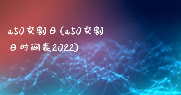 a50交割日(a50交割日时间表2022)_https://www.yunyouns.com_期货直播_第1张