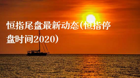 恒指尾盘最新动态(恒指停盘时间2020)_https://www.yunyouns.com_股指期货_第1张