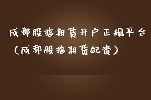 成都股指期货开户正规平台（成都股指资）_https://www.yunyouns.com_期货行情_第1张