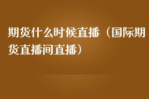 期货什么时候直播（国际期货直播间直播）_https://www.yunyouns.com_期货行情_第1张