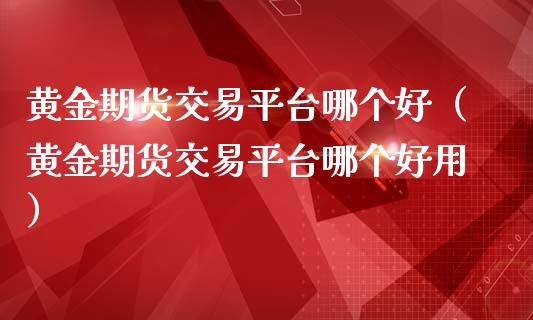 黄金期货交易平台哪个好（黄金期货交易平台哪个好用）_https://www.yunyouns.com_期货直播_第1张