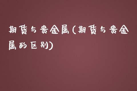 期货与贵金属(期货与贵金属的区别)_https://www.yunyouns.com_期货直播_第1张