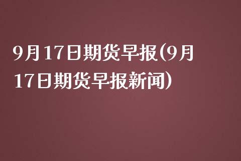 9月17日期货早报(9月17日期货早报新闻)_https://www.yunyouns.com_期货行情_第1张