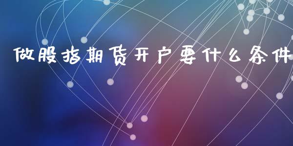 做股指期货开户要什么条件_https://www.yunyouns.com_股指期货_第1张