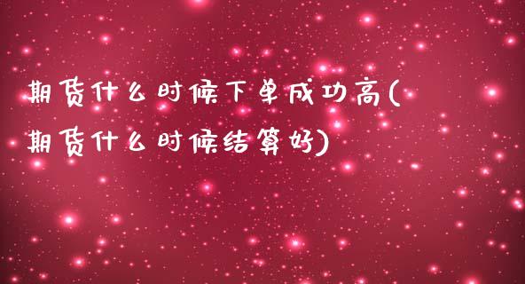 期货什么时候下单成功高(期货什么时候结算好)_https://www.yunyouns.com_期货直播_第1张