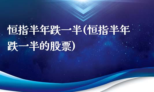 恒指半年跌一半(恒指半年跌一半的股票)_https://www.yunyouns.com_期货行情_第1张