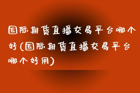 国际期货直播交易平台哪个好(国际期货直播交易平台哪个好用)_https://www.yunyouns.com_股指期货_第1张