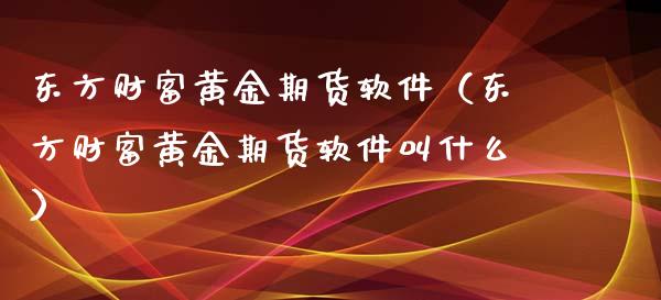 东方财富黄金期货软件（东方财富黄金期货软件叫什么）_https://www.yunyouns.com_股指期货_第1张