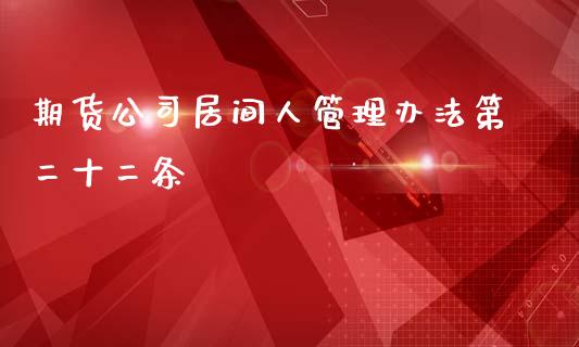 期货公司居间人管理办法第二十二条_https://www.yunyouns.com_期货直播_第1张