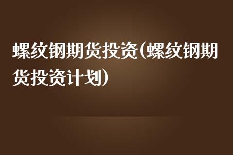 螺纹钢期货投资(螺纹钢期货投资计划)_https://www.yunyouns.com_股指期货_第1张