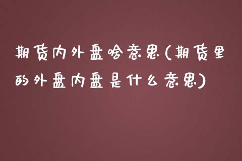 期货内外盘啥意思(期货里的外盘内盘是什么意思)_https://www.yunyouns.com_股指期货_第1张