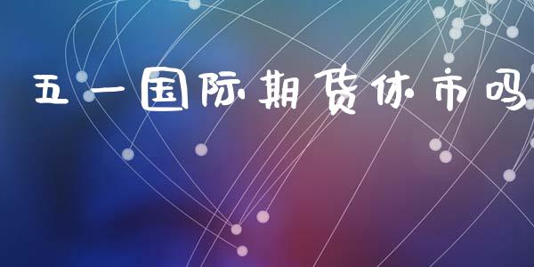 五一国际期货休市吗_https://www.yunyouns.com_期货行情_第1张