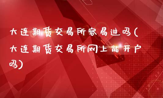 大连期货交易所容易进吗(大连期货交易所网上能开户吗)_https://www.yunyouns.com_期货直播_第1张