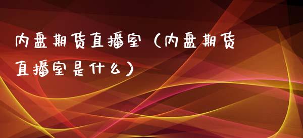 内盘期货直播室（内盘期货直播室是什么）_https://www.yunyouns.com_期货行情_第1张