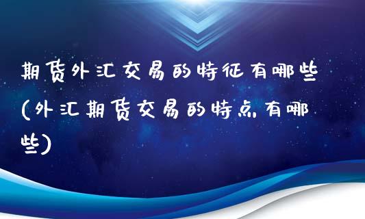 期货外汇交易的特征有哪些(外汇期货交易的特点有哪些)_https://www.yunyouns.com_股指期货_第1张