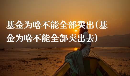 基金为啥不能全部卖出(基金为啥不能全部卖出去)_https://www.yunyouns.com_恒生指数_第1张