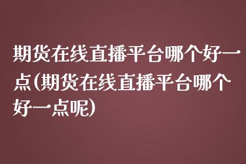 期货在线直播平台哪个好一点(期货在线直播平台哪个好一点呢)_https://www.yunyouns.com_期货行情_第1张