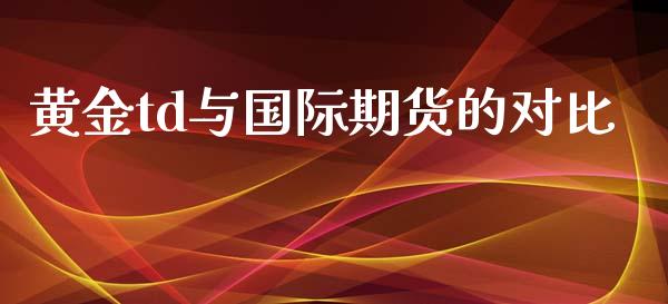 黄金td与国际期货的对比_https://www.yunyouns.com_期货直播_第1张