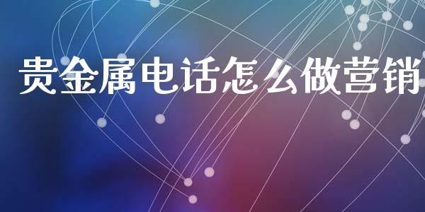 贵金属电话怎么做营销_https://www.yunyouns.com_股指期货_第1张