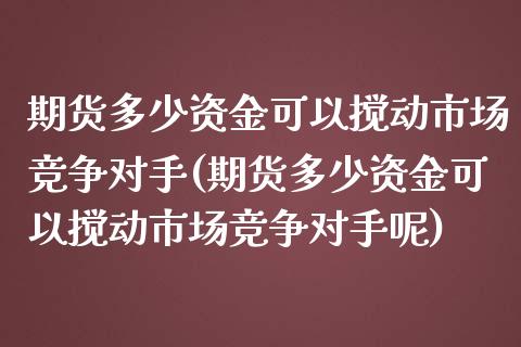 期货多少资金可以搅动市场竞争对手(期货多少资金可以搅动市场竞争对手呢)_https://www.yunyouns.com_期货直播_第1张