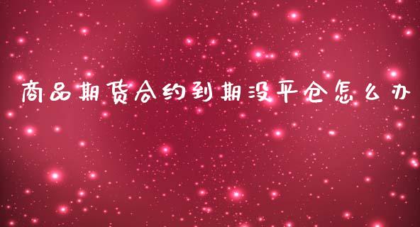 商品期货合约到期没平仓怎么办_https://www.yunyouns.com_期货直播_第1张