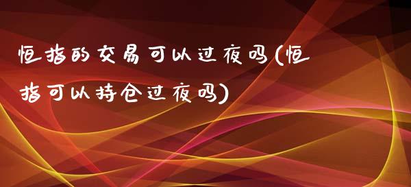 恒指的交易可以过夜吗(恒指可以持仓过夜吗)_https://www.yunyouns.com_恒生指数_第1张