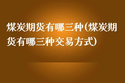 煤炭期货有哪三种(煤炭期货有哪三种交易方式)_https://www.yunyouns.com_股指期货_第1张