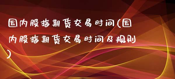 国内股指期货交易时间(国内股指期货交易时间及规则)_https://www.yunyouns.com_恒生指数_第1张