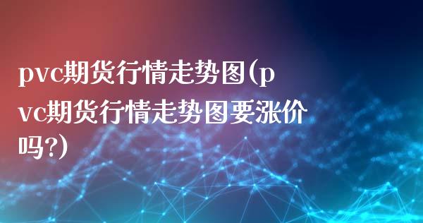 pvc期货行情走势图(pvc期货行情走势图要涨价吗?)_https://www.yunyouns.com_股指期货_第1张