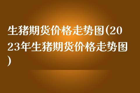 生猪期货价格走势图(2023年生猪期货价格走势图)_https://www.yunyouns.com_恒生指数_第1张