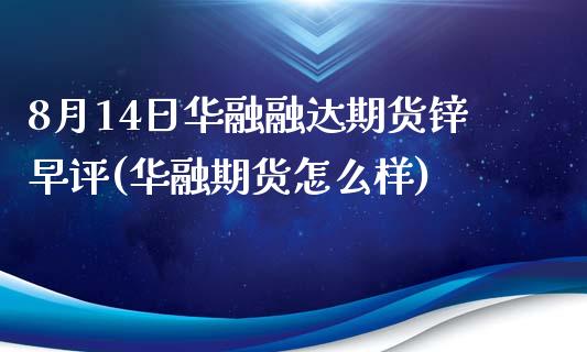 8月14日华融融达期货锌早评(华融期货怎么样)_https://www.yunyouns.com_期货直播_第1张