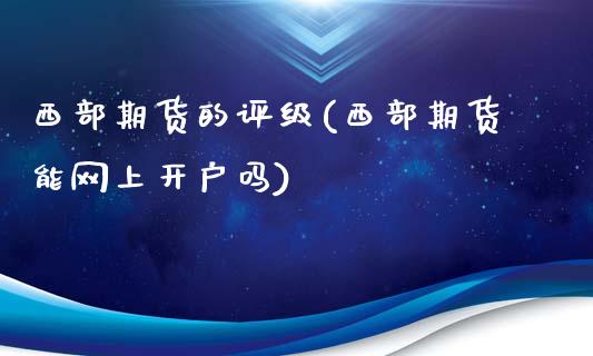 西部期货的评级(西部期货能网上开户吗)_https://www.yunyouns.com_期货行情_第1张