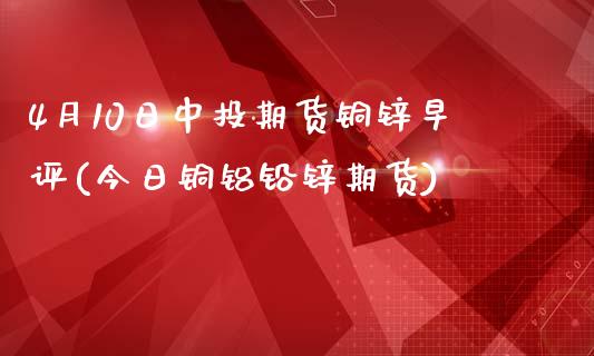 4月10日中投期货铜锌早评(今日铜铝铅锌期货)_https://www.yunyouns.com_恒生指数_第1张