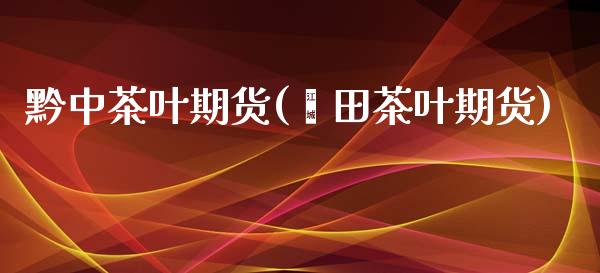 黔中茶叶期货(莆田茶叶期货)_https://www.yunyouns.com_期货直播_第1张