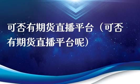 可否有期货直播平台（可否有期货直播平台呢）_https://www.yunyouns.com_期货直播_第1张