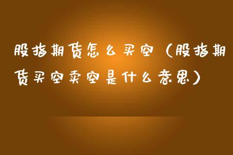 股指期货怎么买空（股指期货买空卖空是什么意思）_https://www.yunyouns.com_期货行情_第1张