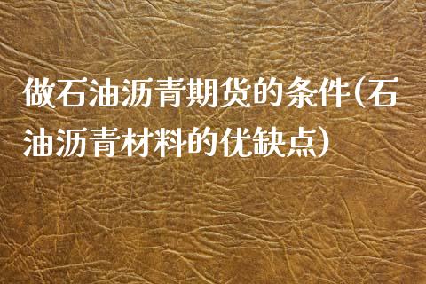 做石油沥青期货的条件(石油沥青材料的优缺点)_https://www.yunyouns.com_期货直播_第1张