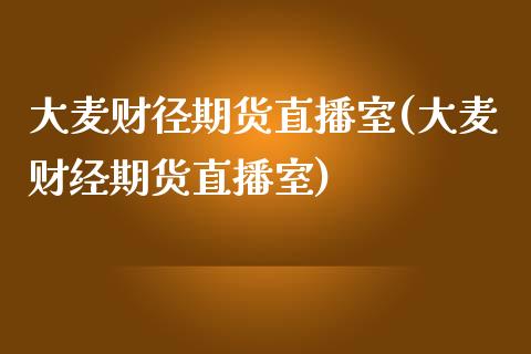 大麦财径期货直播室(大麦财经期货直播室)_https://www.yunyouns.com_期货行情_第1张