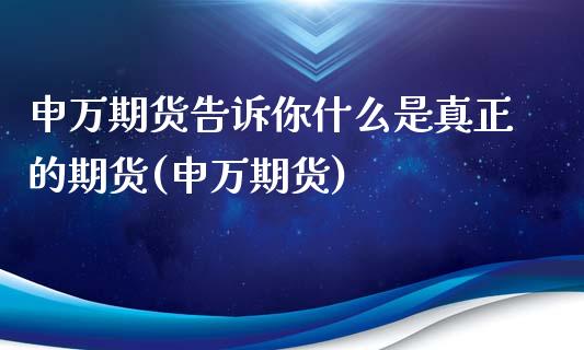 申万期货告诉你什么是真正的期货(申万期货)_https://www.yunyouns.com_期货直播_第1张