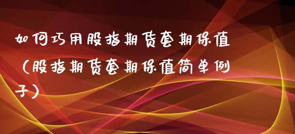 如何巧用股指期货套期保值（股指期货套期保值简单例子）_https://www.yunyouns.com_期货行情_第1张